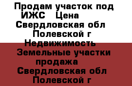 Продам участок под ИЖС › Цена ­ 360 - Свердловская обл., Полевской г. Недвижимость » Земельные участки продажа   . Свердловская обл.,Полевской г.